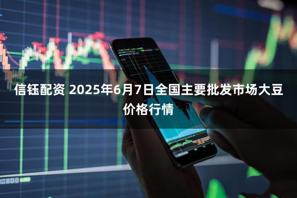 信钰配资 2025年6月7日全国主要批发市场大豆价格行情