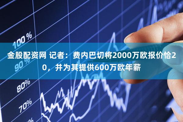 金股配资网 记者：费内巴切将2000万欧报价恰20，并为其提供600万欧年薪