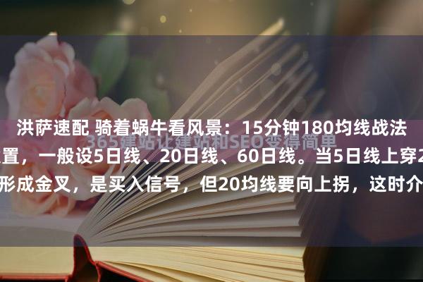 洪萨速配 骑着蜗牛看风景：15分钟180均线战法挺实用的。先说说均线设置，一般设5日线、20日线、60日线。当5日线上穿20日线形成金叉，是买入信号，但20均线要向上拐，这时介入才稳妥。相反，5日线下穿2...