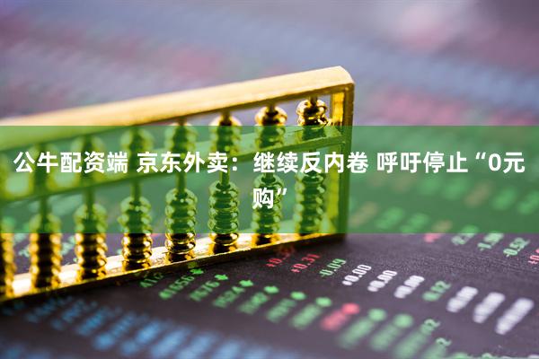 公牛配资端 京东外卖：继续反内卷 呼吁停止“0元购”