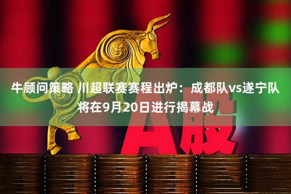 牛顾问策略 川超联赛赛程出炉：成都队vs遂宁队将在9月20日进行揭幕战