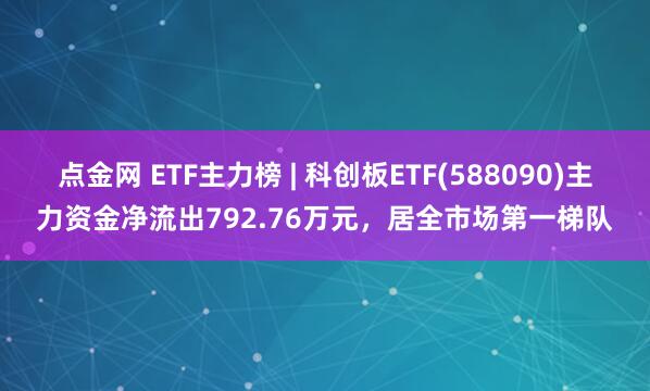 点金网 ETF主力榜 | 科创板ETF(588090)主力资金净流出792.76万元，居全市场第一梯队